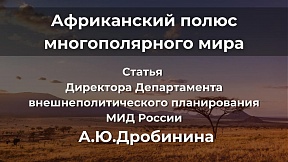Статья Директора Департамента внешнеполитического планирования МИД России А.Ю. Дробинина «Африканский полюс многополярного мира»